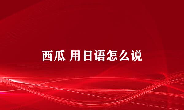 西瓜 用日语怎么说