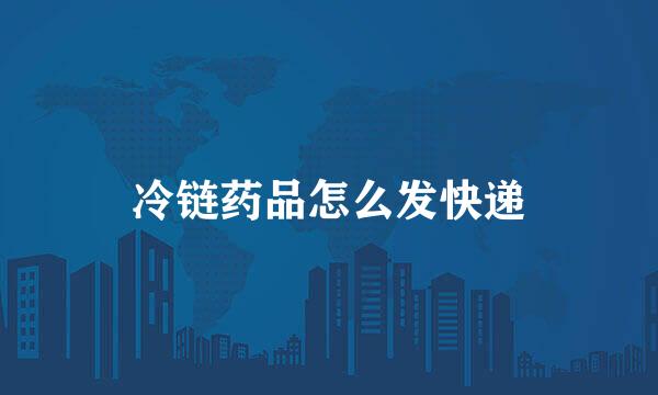 冷链药品怎么发快递