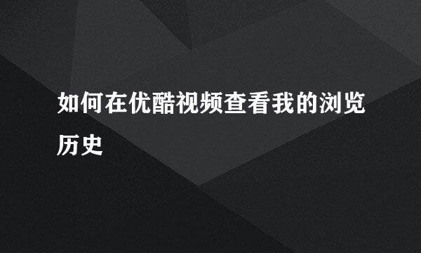 如何在优酷视频查看我的浏览历史