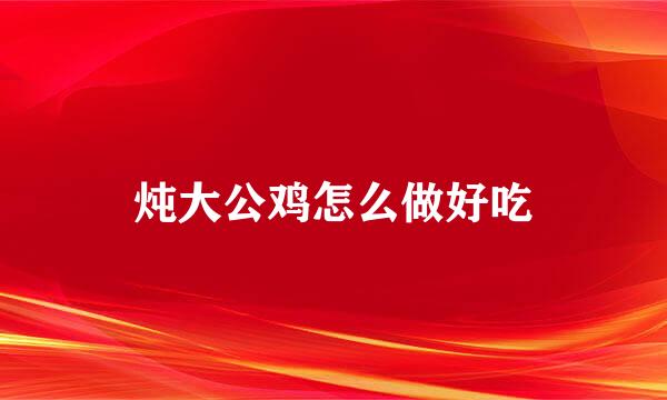 炖大公鸡怎么做好吃