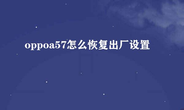 oppoa57怎么恢复出厂设置