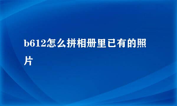 b612怎么拼相册里已有的照片