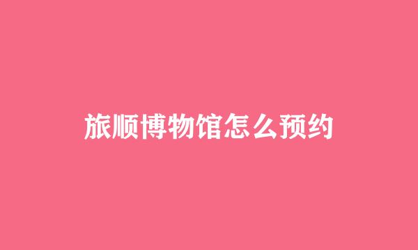 旅顺博物馆怎么预约