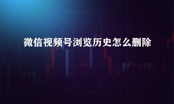 微信视频号浏览历史怎么删除