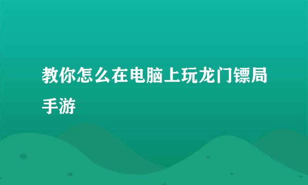教你怎么在电脑上玩龙门镖局手游