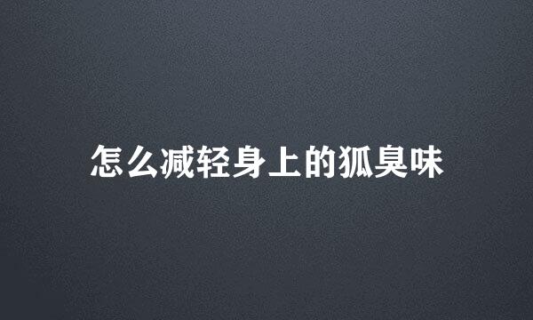 怎么减轻身上的狐臭味