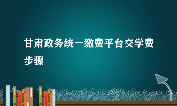 甘肃政务统一缴费平台交学费步骤