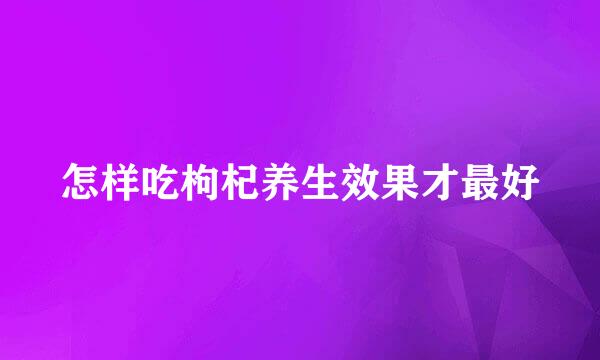 怎样吃枸杞养生效果才最好
