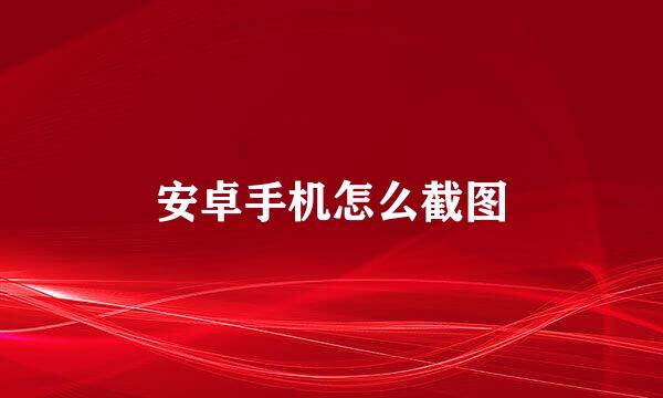 安卓手机怎么截图