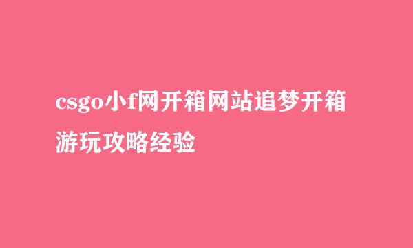 csgo小f网开箱网站追梦开箱游玩攻略经验