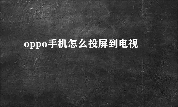 oppo手机怎么投屏到电视