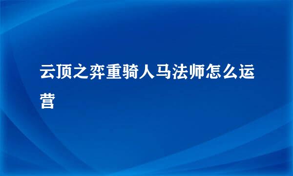 云顶之弈重骑人马法师怎么运营