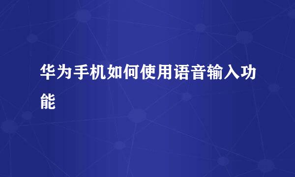 华为手机如何使用语音输入功能