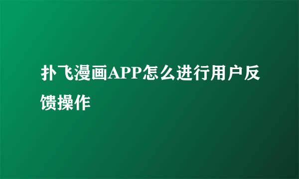 扑飞漫画APP怎么进行用户反馈操作