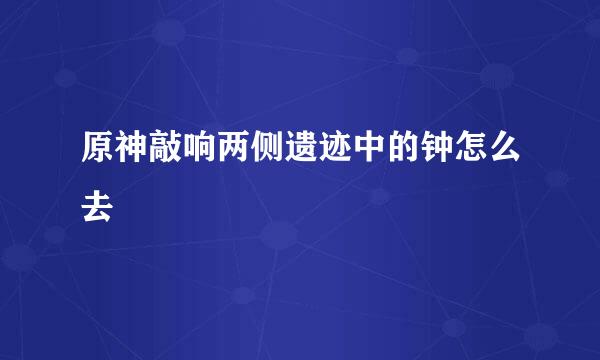 原神敲响两侧遗迹中的钟怎么去