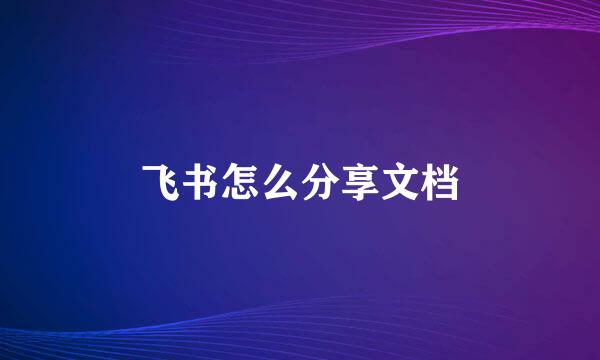 飞书怎么分享文档
