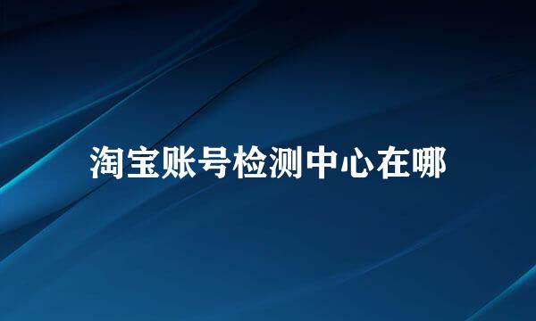 淘宝账号检测中心在哪
