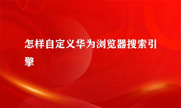 怎样自定义华为浏览器搜索引擎