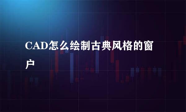 CAD怎么绘制古典风格的窗户