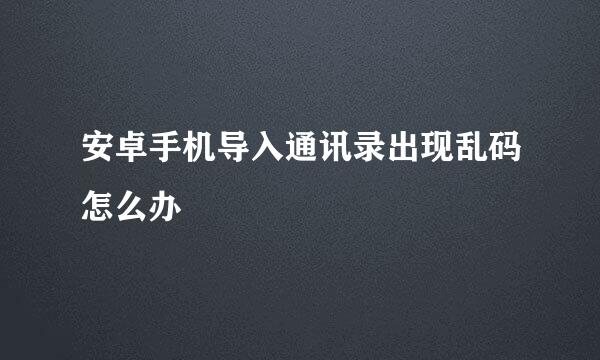 安卓手机导入通讯录出现乱码怎么办