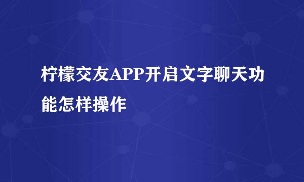 柠檬交友APP开启文字聊天功能怎样操作