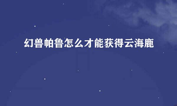 幻兽帕鲁怎么才能获得云海鹿