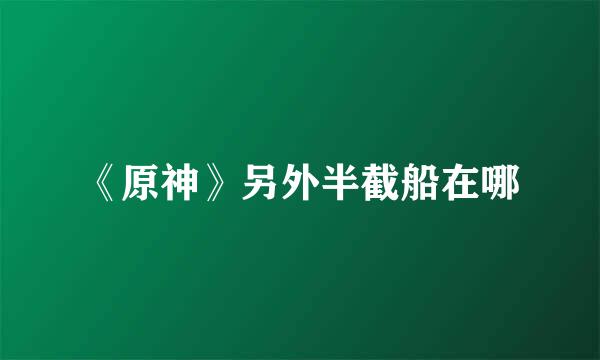《原神》另外半截船在哪