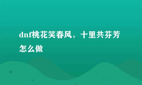 dnf桃花笑春风，十里共芬芳怎么做