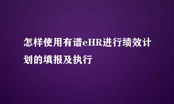 怎样使用有谱eHR进行绩效计划的填报及执行