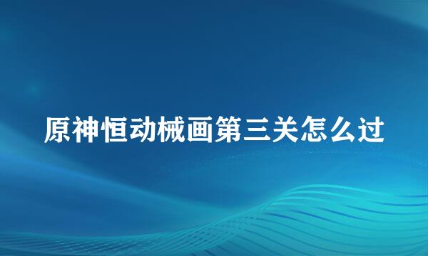 原神恒动械画第三关怎么过