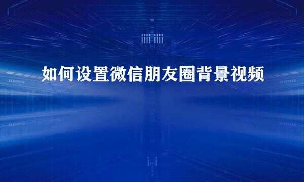 如何设置微信朋友圈背景视频