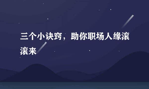 三个小诀窍，助你职场人缘滚滚来