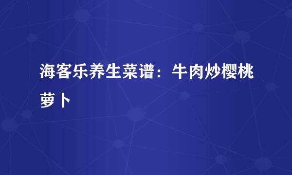 海客乐养生菜谱：牛肉炒樱桃萝卜