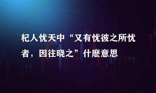 杞人忧天中“又有忧彼之所忧者，因往晓之”什麽意思
