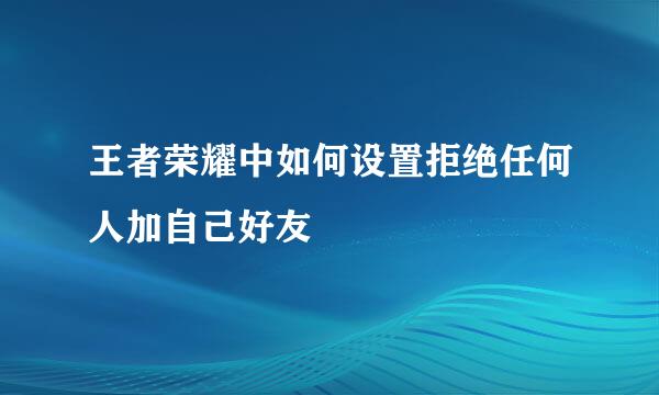 王者荣耀中如何设置拒绝任何人加自己好友
