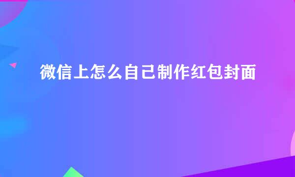 微信上怎么自己制作红包封面