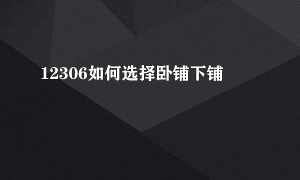 12306如何选择卧铺下铺