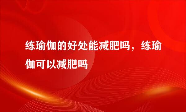 练瑜伽的好处能减肥吗，练瑜伽可以减肥吗