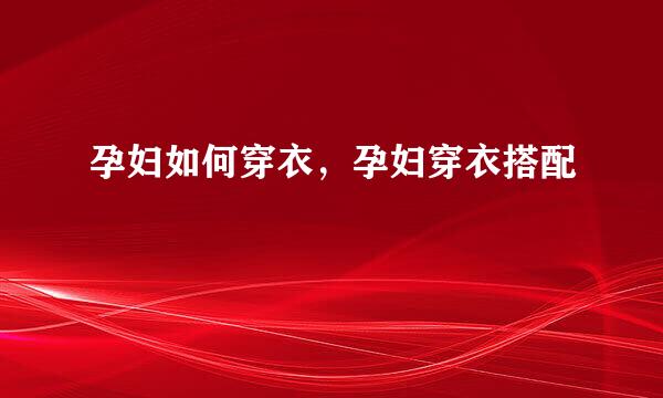 孕妇如何穿衣，孕妇穿衣搭配