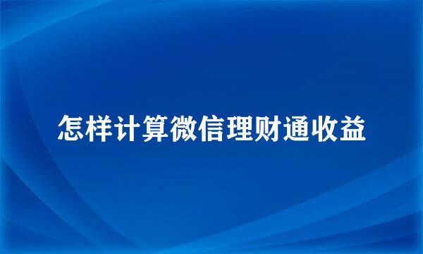 怎样计算微信理财通收益