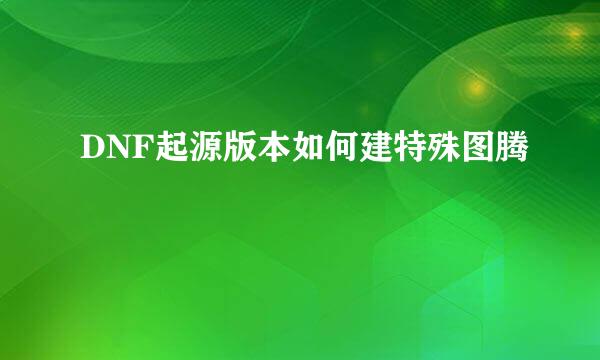 DNF起源版本如何建特殊图腾