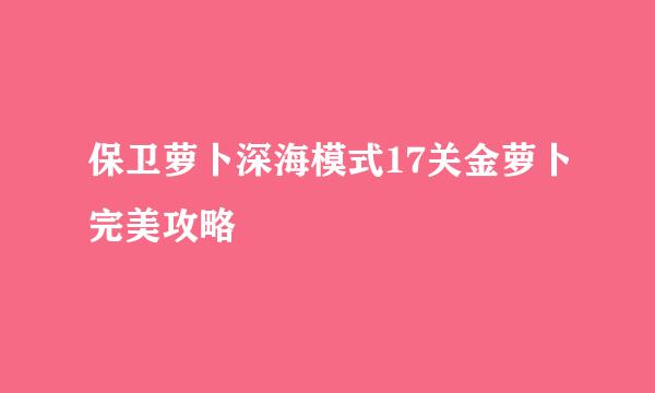 保卫萝卜深海模式17关金萝卜完美攻略