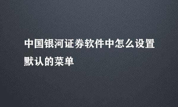 中国银河证券软件中怎么设置默认的菜单