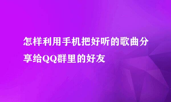 怎样利用手机把好听的歌曲分享给QQ群里的好友