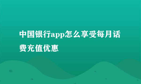 中国银行app怎么享受每月话费充值优惠