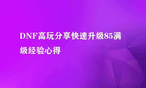 DNF高玩分享快速升级85满级经验心得