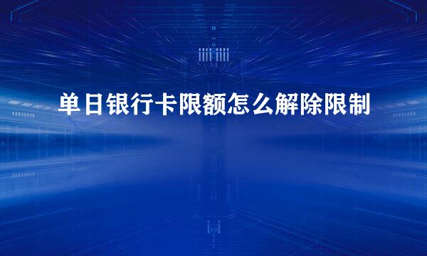 单日银行卡限额怎么解除限制