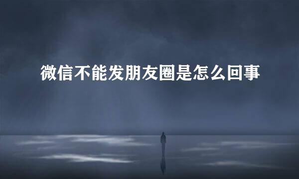 微信不能发朋友圈是怎么回事