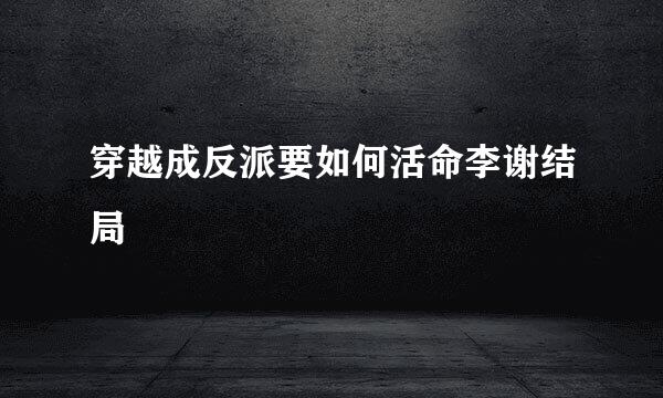 穿越成反派要如何活命李谢结局