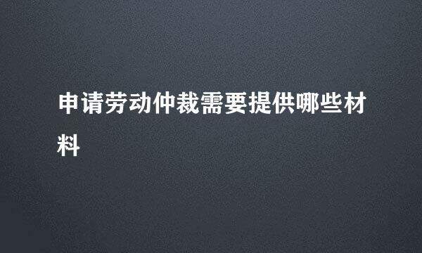 申请劳动仲裁需要提供哪些材料